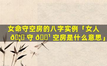 女命守空房的八字实例「女人 🦆 守 🌹 空房是什么意思」
